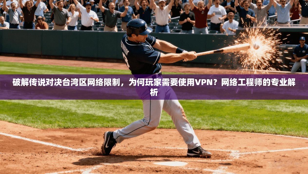 破解传说对决台湾区网络限制，为何玩家需要使用VPN？网络工程师的专业解析