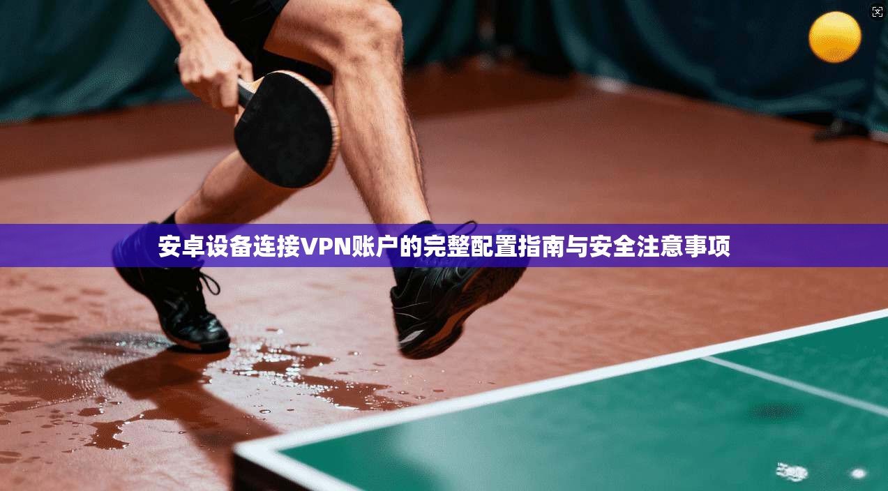 安卓设备连接VPN账户的完整配置指南与安全注意事项