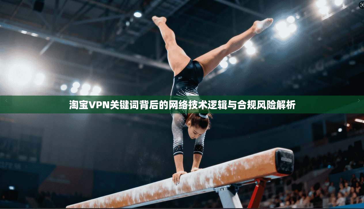 淘宝VPN关键词背后的网络技术逻辑与合规风险解析