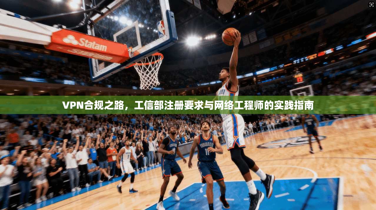VPN合规之路,工信部注册要求与网络工程师的实践指南