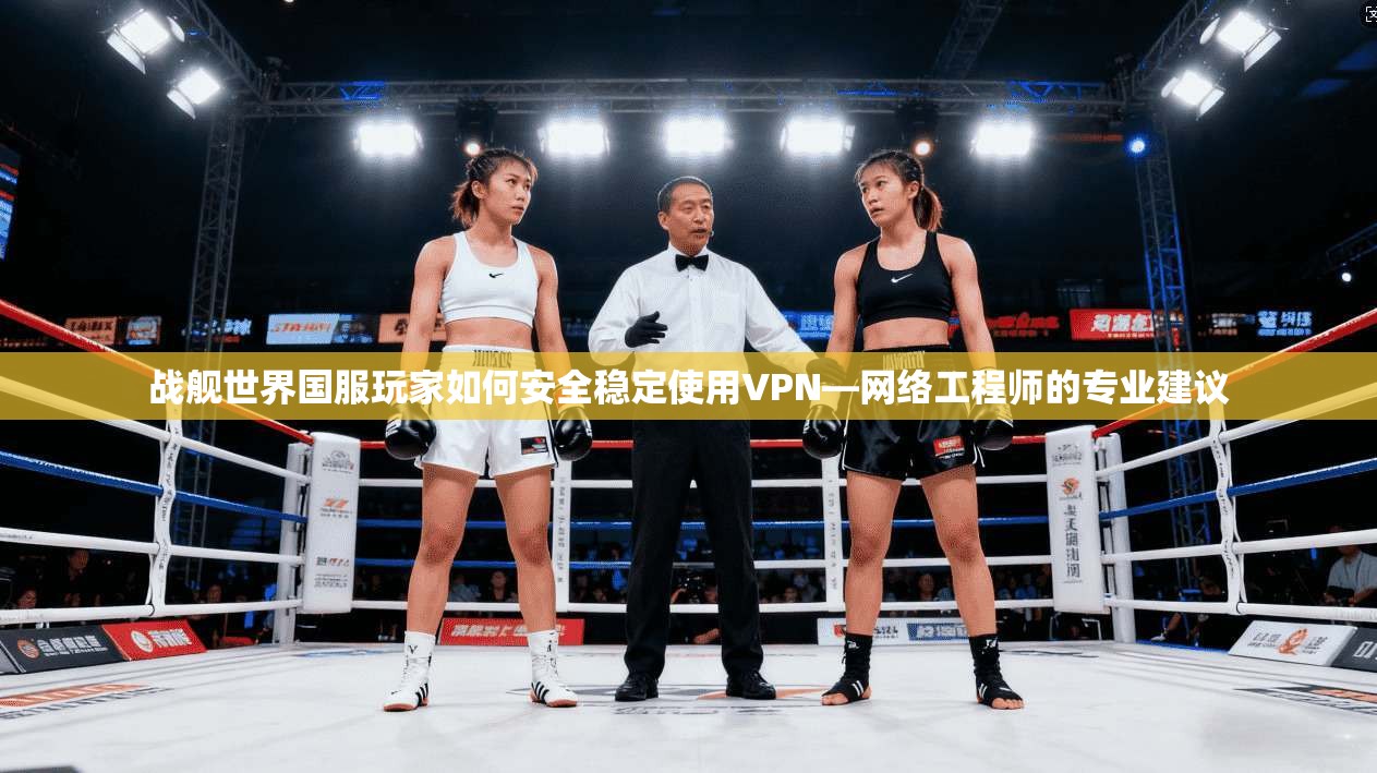 战舰世界国服玩家如何安全稳定使用VPN—网络工程师的专业建议