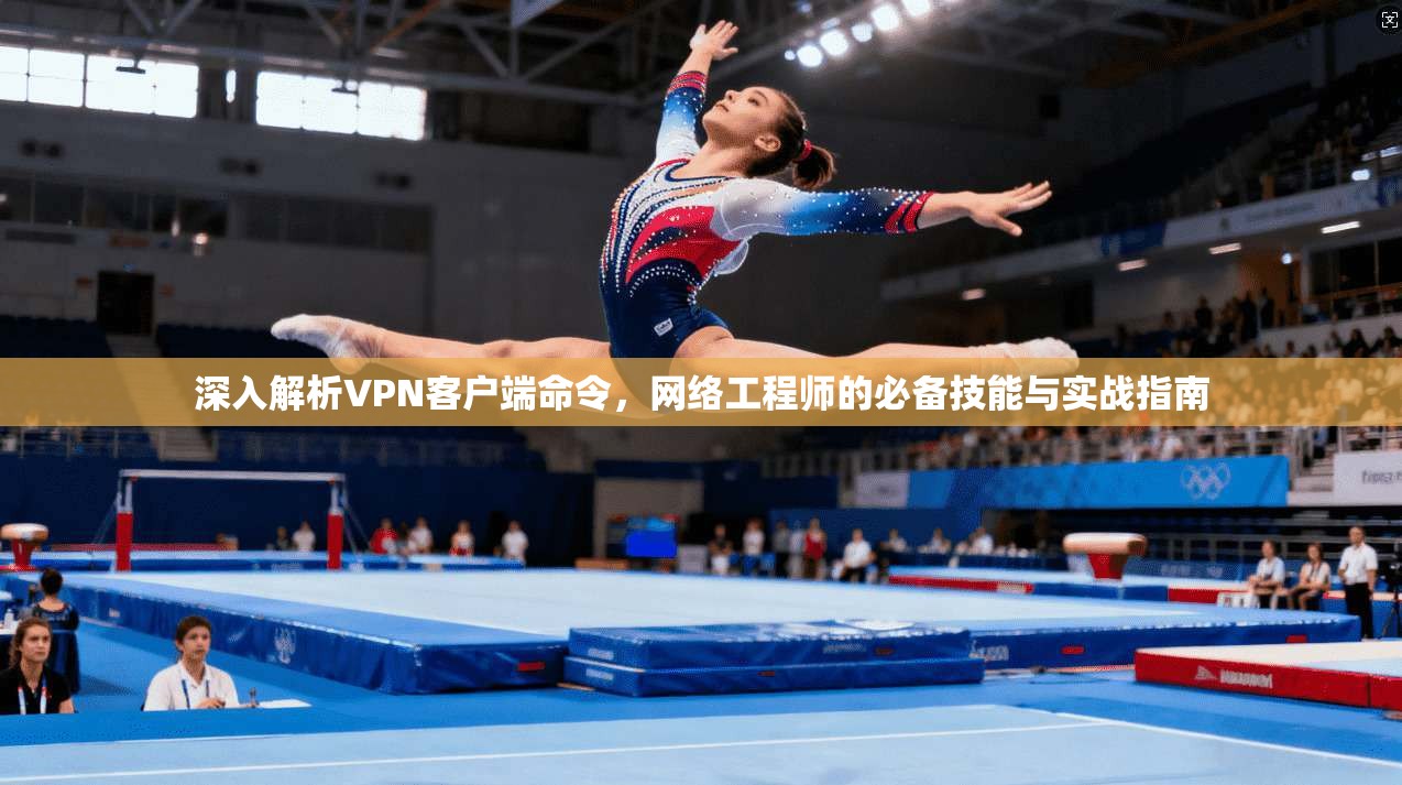 深入解析VPN客户端命令，网络工程师的必备技能与实战指南
