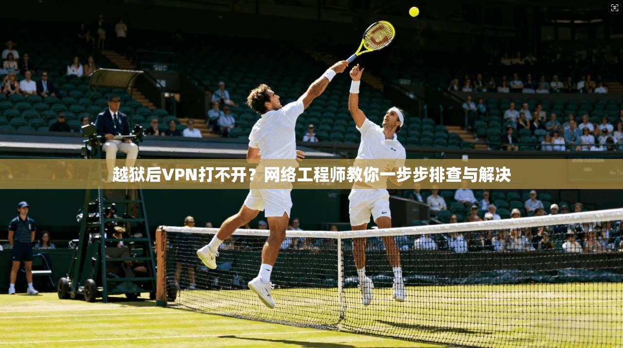 越狱后VPN打不开？网络工程师教你一步步排查与解决