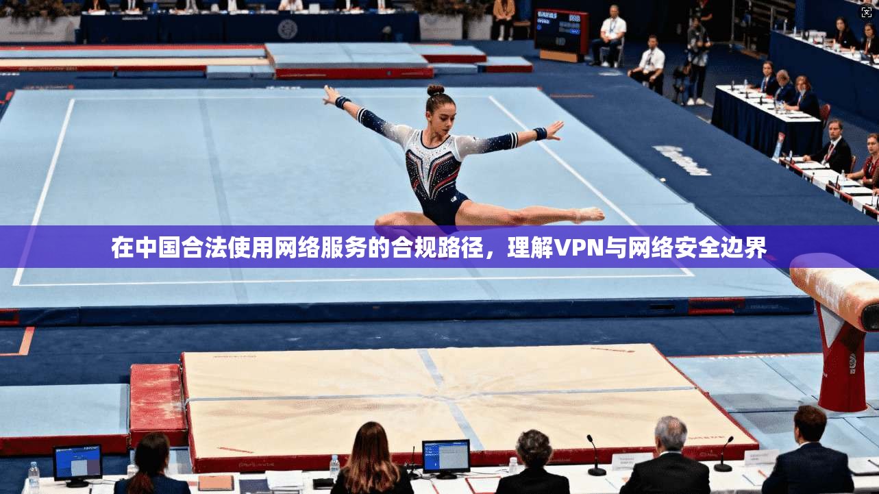 在中国合法使用网络服务的合规路径，理解VPN与网络安全边界
