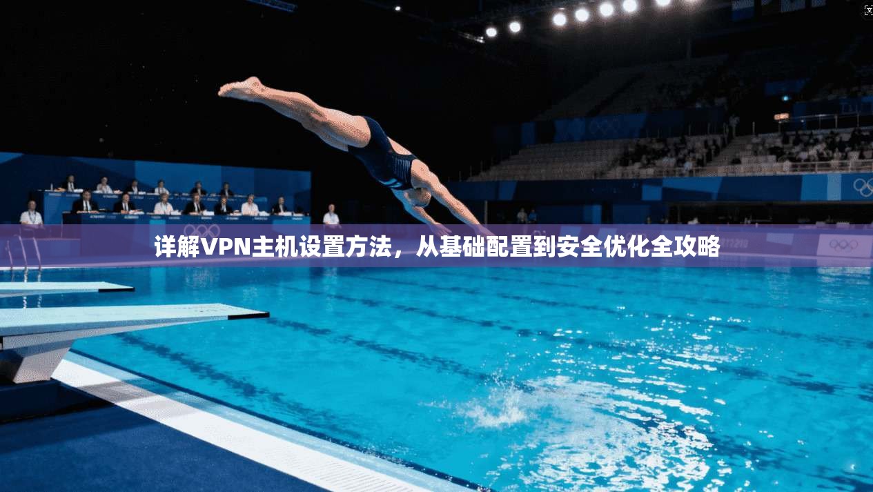 详解VPN主机设置方法，从基础配置到安全优化全攻略