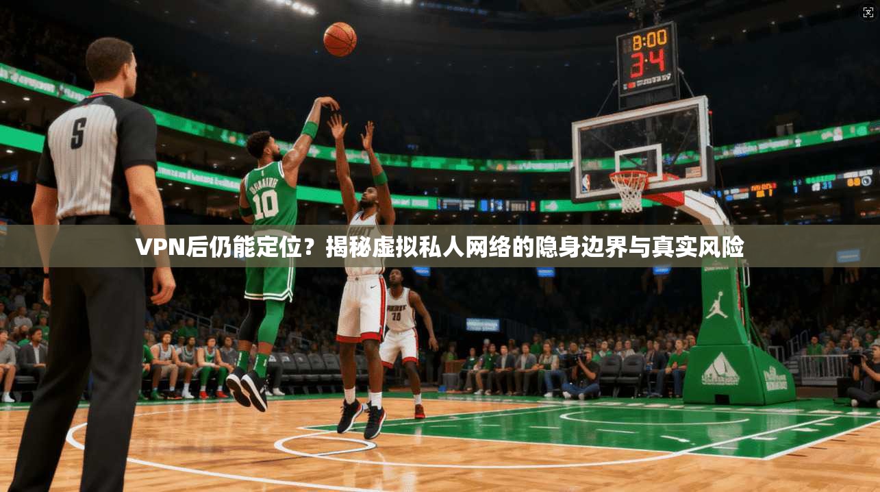 VPN后仍能定位？揭秘虚拟私人网络的隐身边界与真实风险