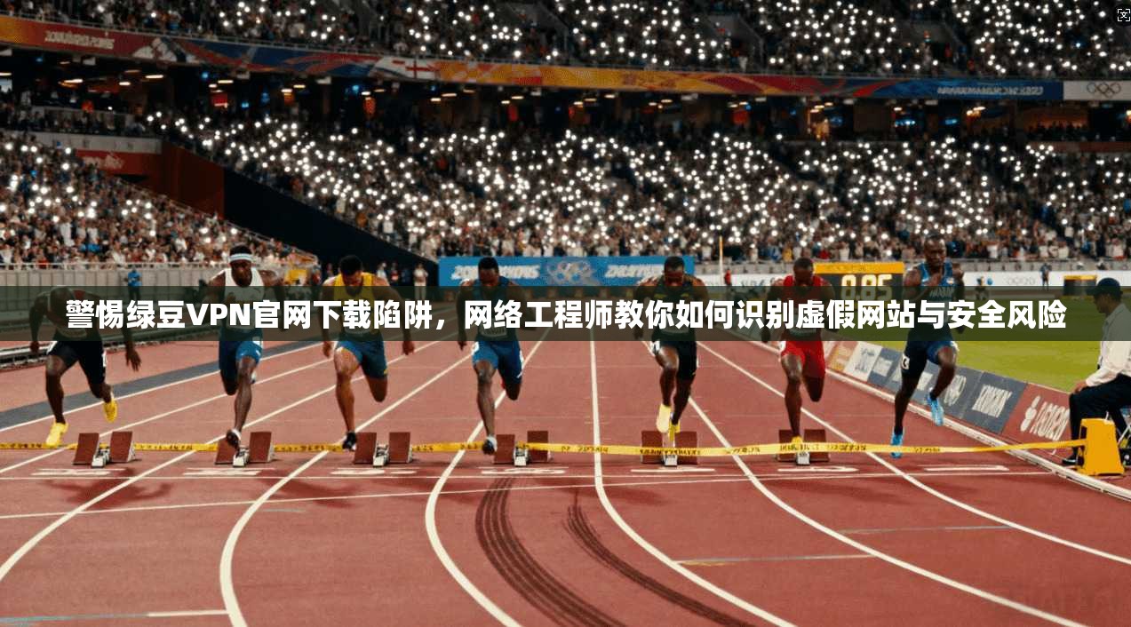 警惕绿豆VPN官网下载陷阱，网络工程师教你如何识别虚假网站与安全风险