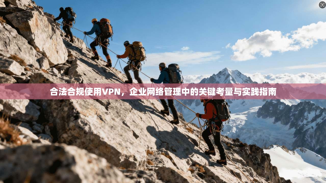 合法合规使用VPN，企业网络管理中的关键考量与实践指南