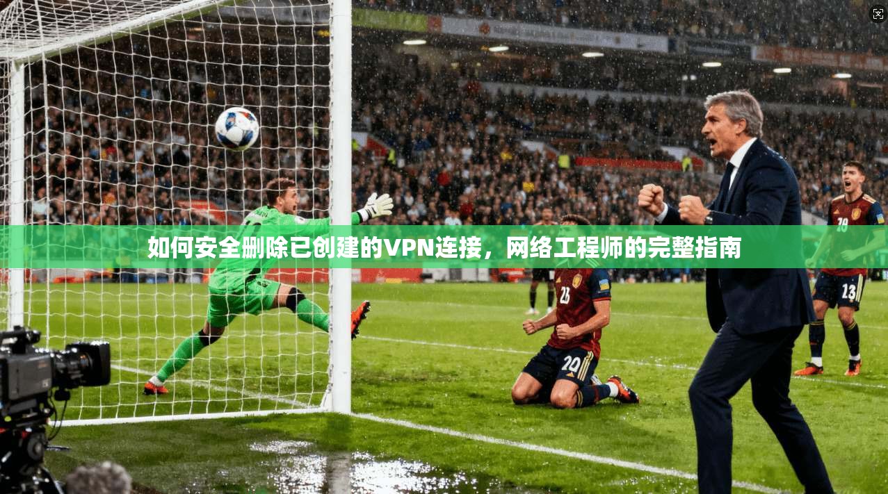 如何安全删除已创建的VPN连接，网络工程师的完整指南