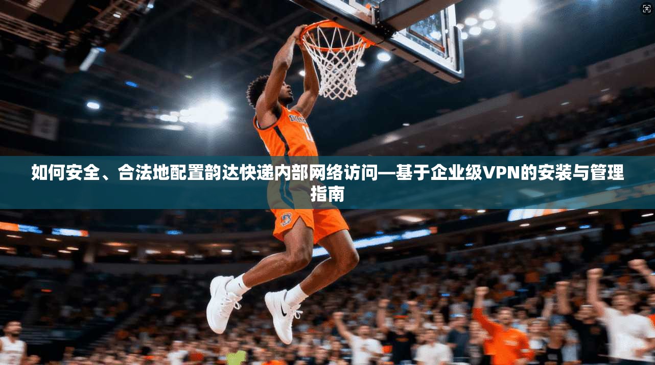如何安全、合法地配置韵达快递内部网络访问—基于企业级VPN的安装与管理指南