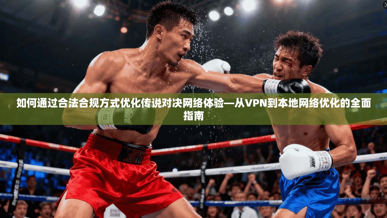 如何通过合法合规方式优化传说对决网络体验—从VPN到本地网络优化的全面指南