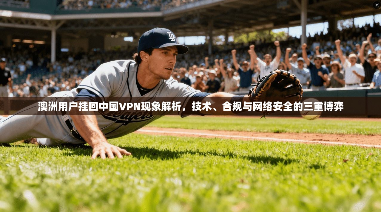 澳洲用户挂回中国VPN现象解析，技术、合规与网络安全的三重博弈