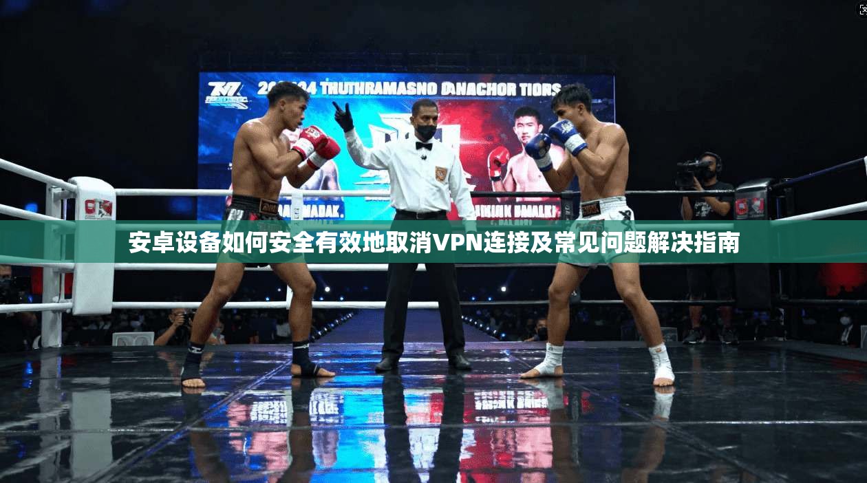 安卓设备如何安全有效地取消VPN连接及常见问题解决指南