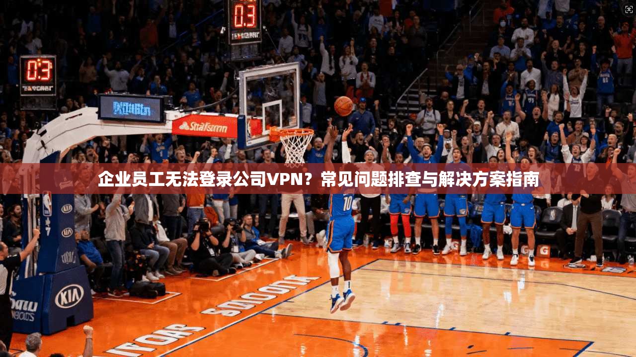企业员工无法登录公司VPN？常见问题排查与解决方案指南