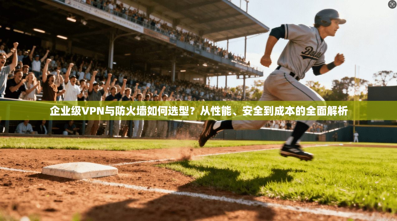 企业级VPN与防火墙如何选型？从性能、安全到成本的全面解析