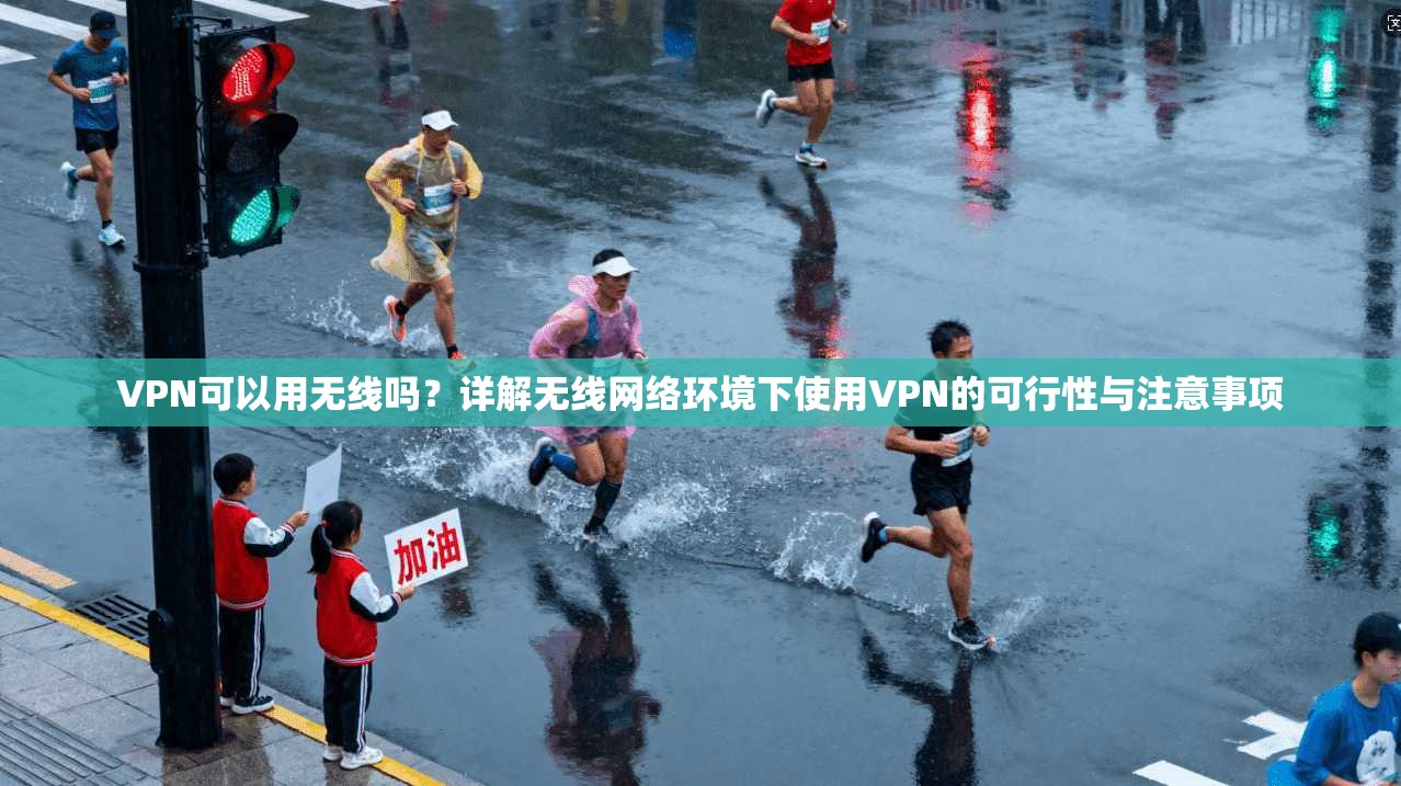 VPN可以用无线吗？详解无线网络环境下使用VPN的可行性与注意事项