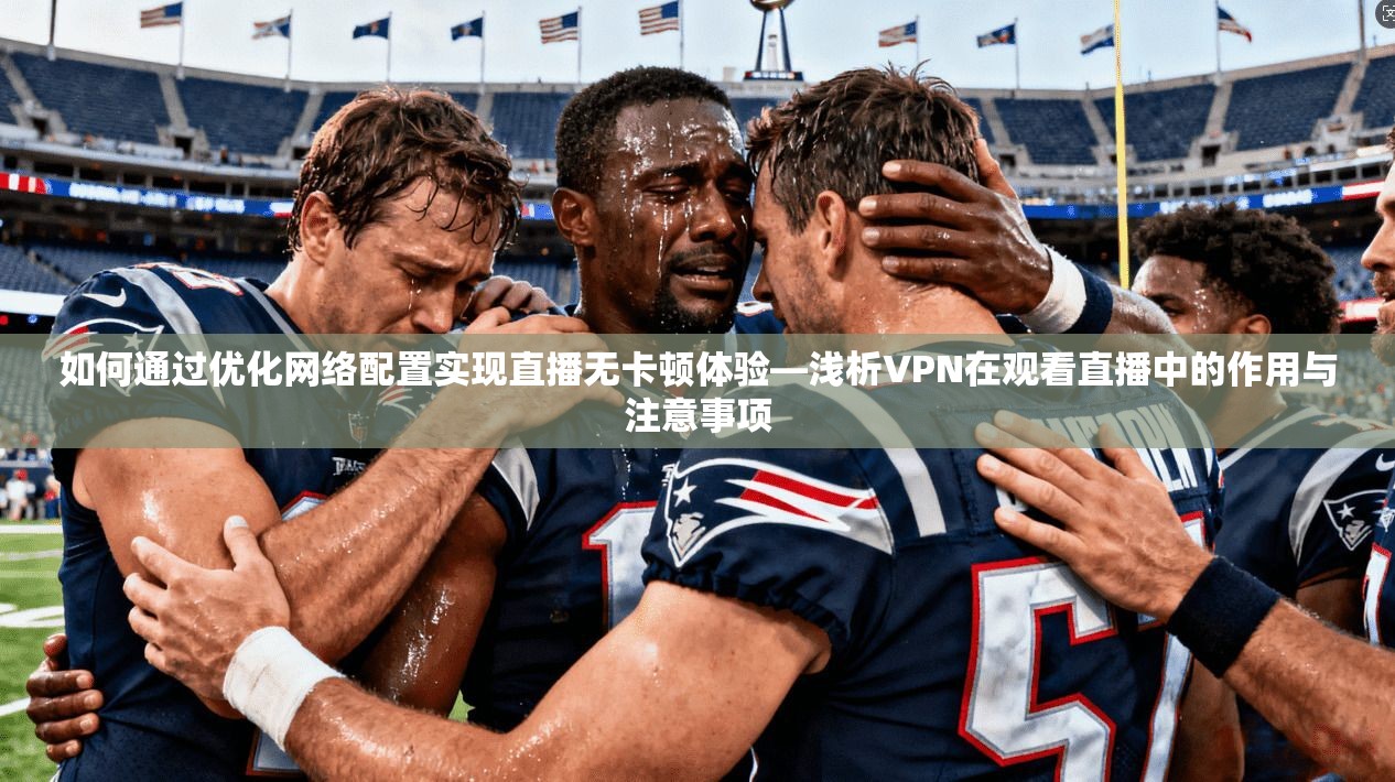 如何通过优化网络配置实现直播无卡顿体验—浅析VPN在观看直播中的作用与注意事项