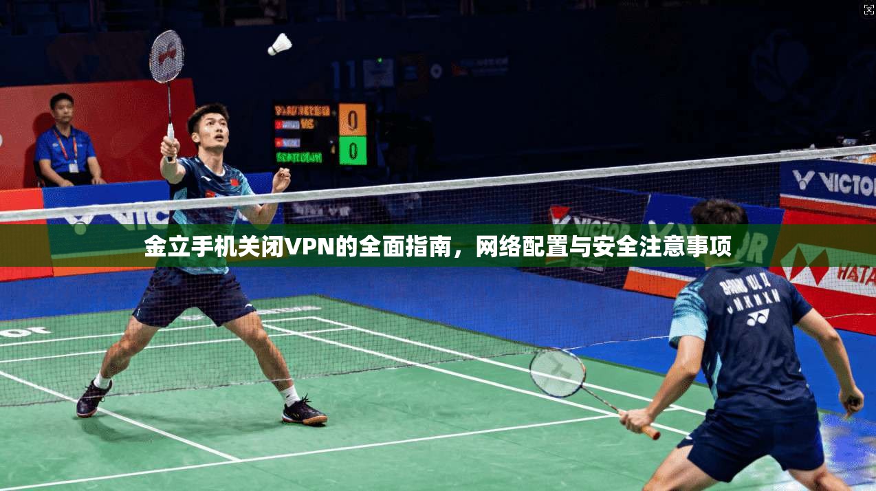 金立手机关闭VPN的全面指南，网络配置与安全注意事项