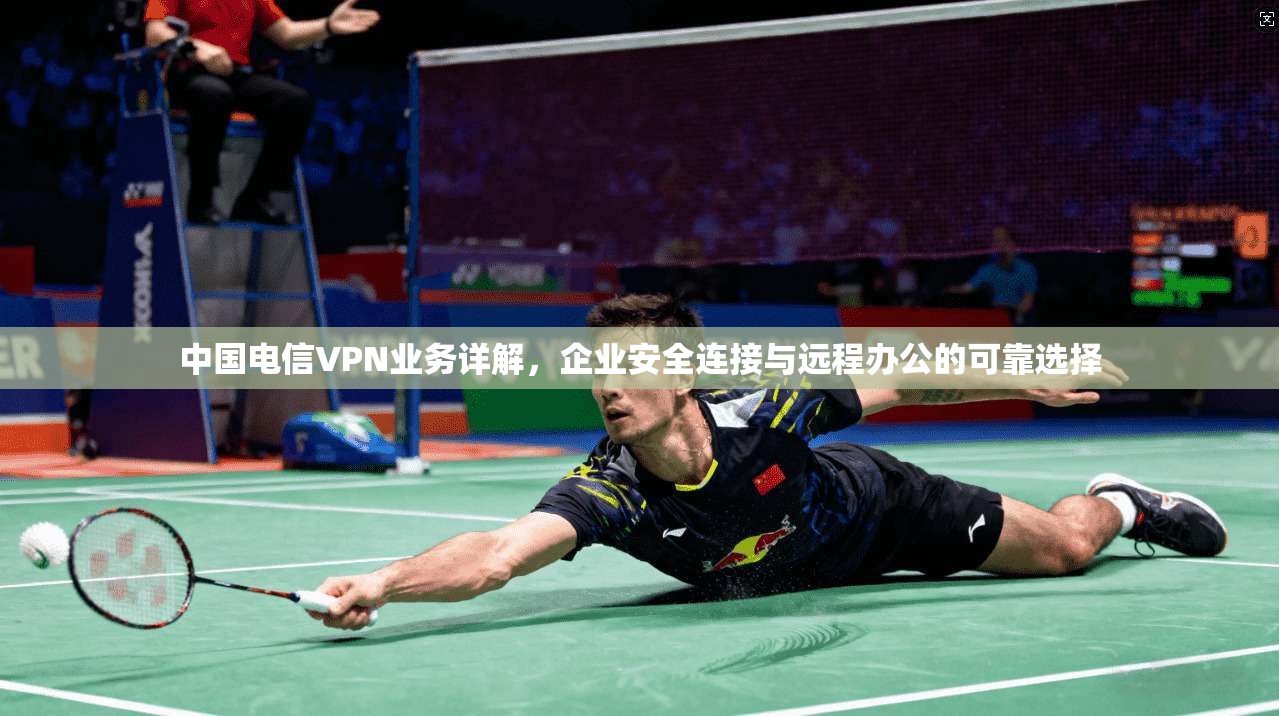 中国电信VPN业务详解，企业安全连接与远程办公的可靠选择