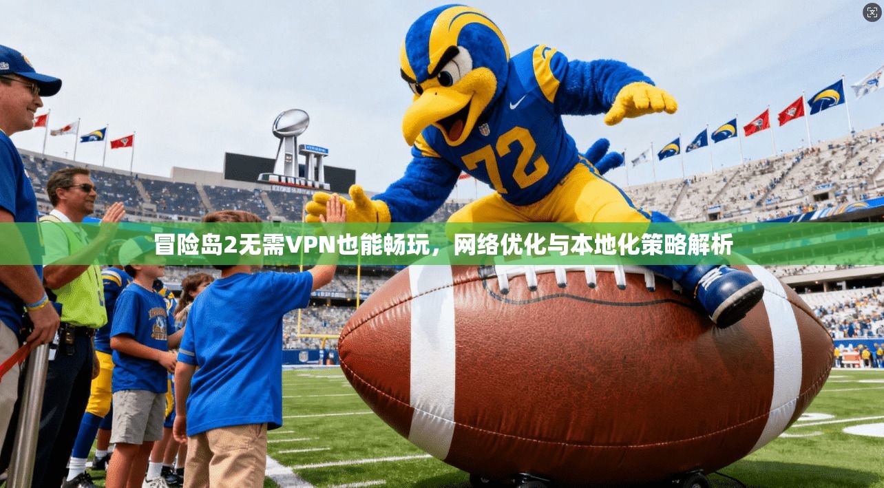 冒险岛2无需VPN也能畅玩，网络优化与本地化策略解析