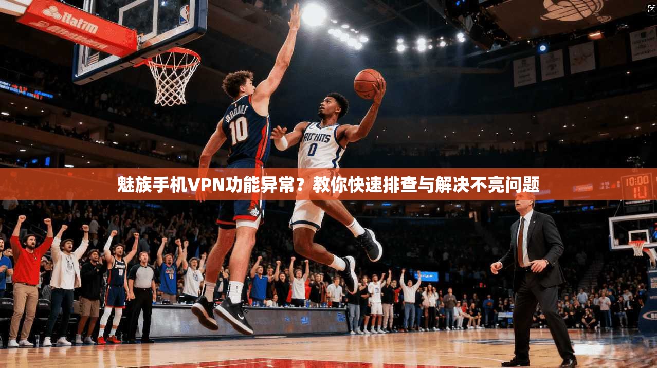 魅族手机VPN功能异常？教你快速排查与解决不亮问题