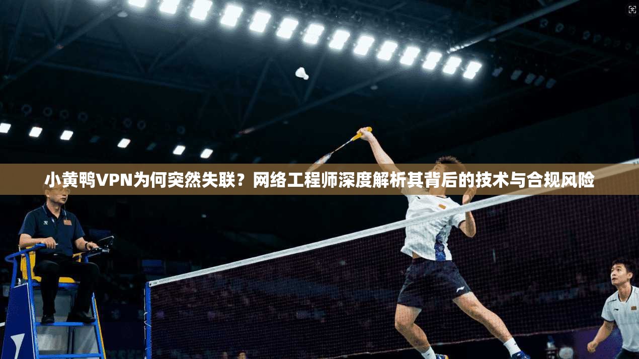 小黄鸭VPN为何突然失联？网络工程师深度解析其背后的技术与合规风险