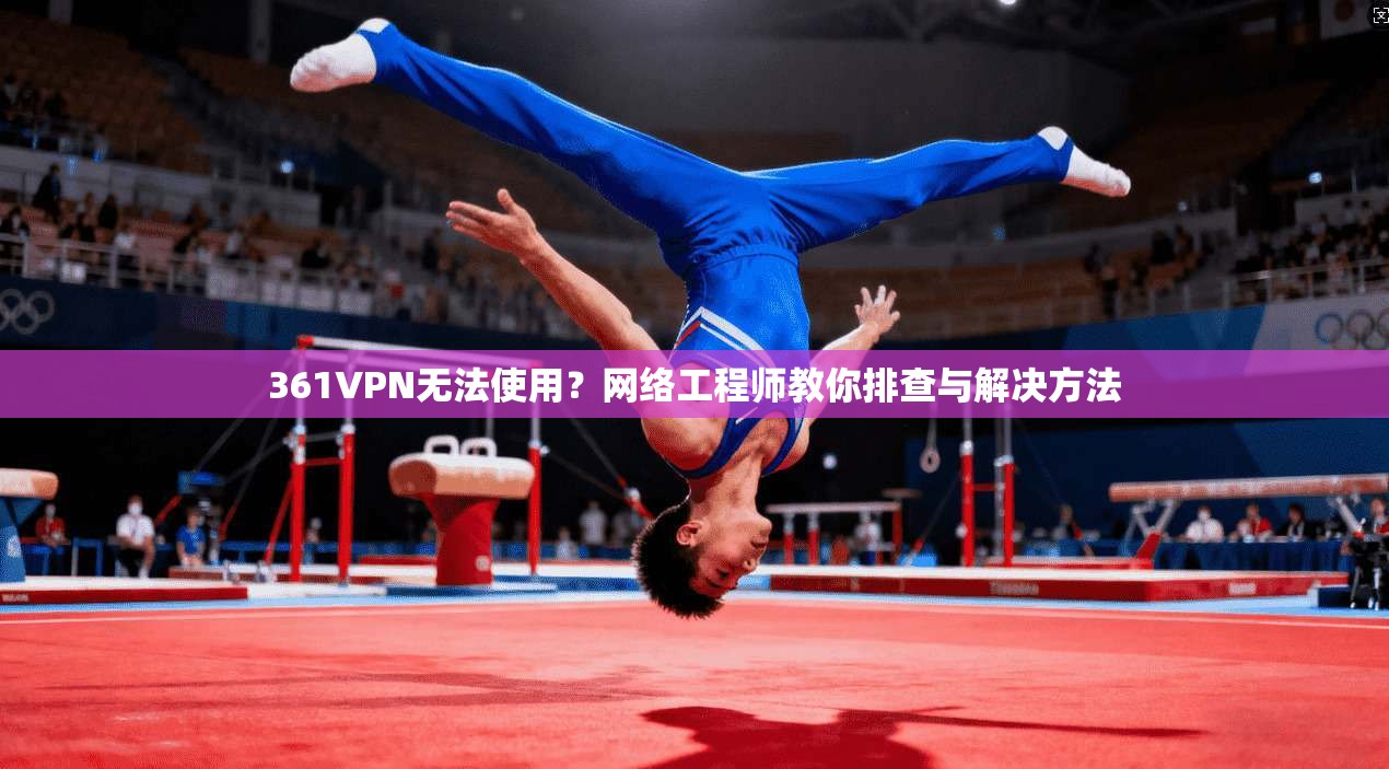 361VPN无法使用？网络工程师教你排查与解决方法