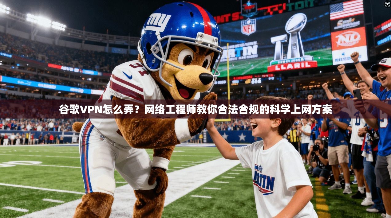 谷歌VPN怎么弄？网络工程师教你合法合规的科学上网方案
