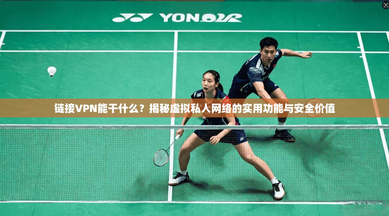 链接VPN能干什么？揭秘虚拟私人网络的实用功能与安全价值