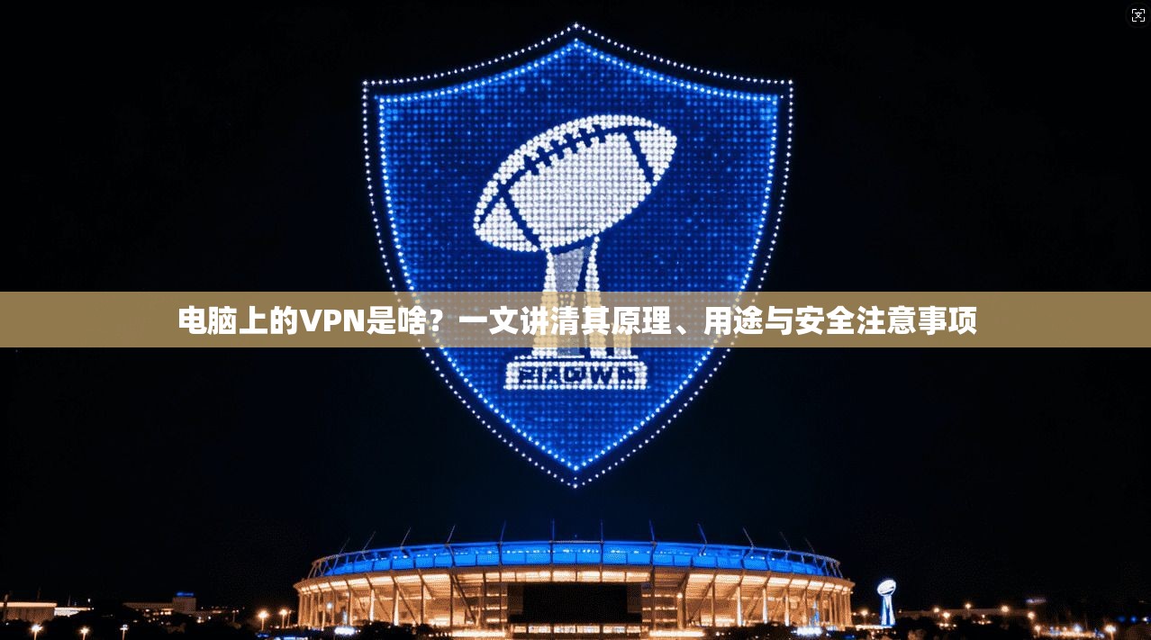 电脑上的VPN是啥？一文讲清其原理、用途与安全注意事项