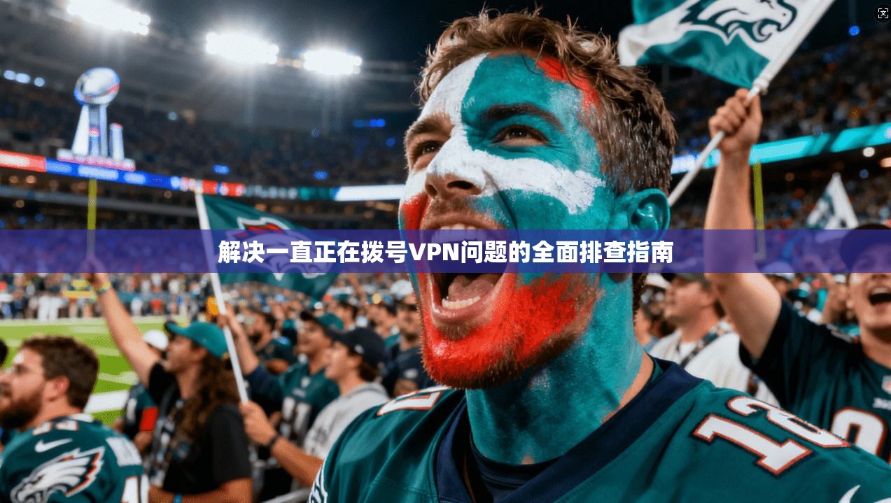 解决一直正在拨号VPN问题的全面排查指南