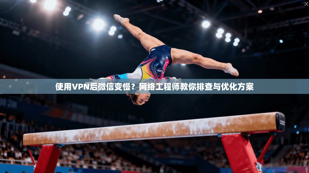 使用VPN后微信变慢？网络工程师教你排查与优化方案