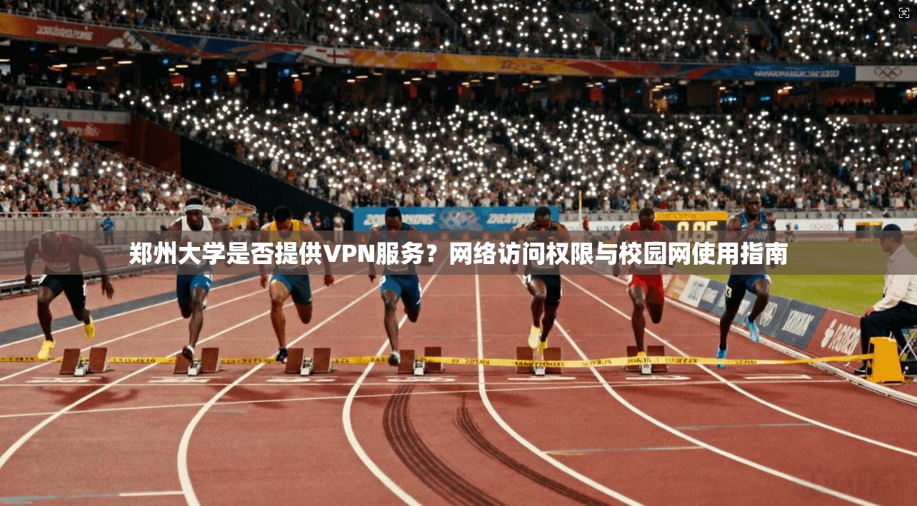 郑州大学是否提供VPN服务？网络访问权限与校园网使用指南