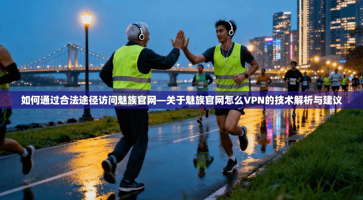 如何通过合法途径访问魅族官网—关于魅族官网怎么VPN的技术解析与建议