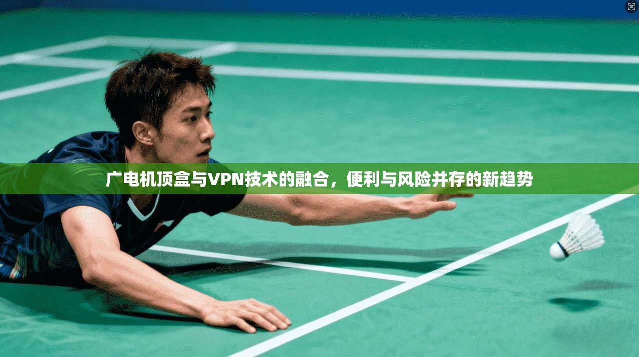 广电机顶盒与VPN技术的融合，便利与风险并存的新趋势