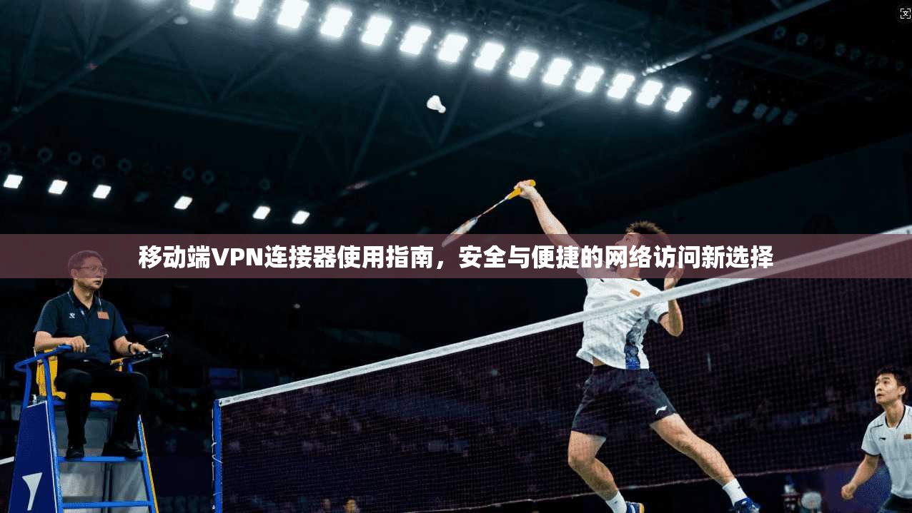 移动端VPN连接器使用指南，安全与便捷的网络访问新选择