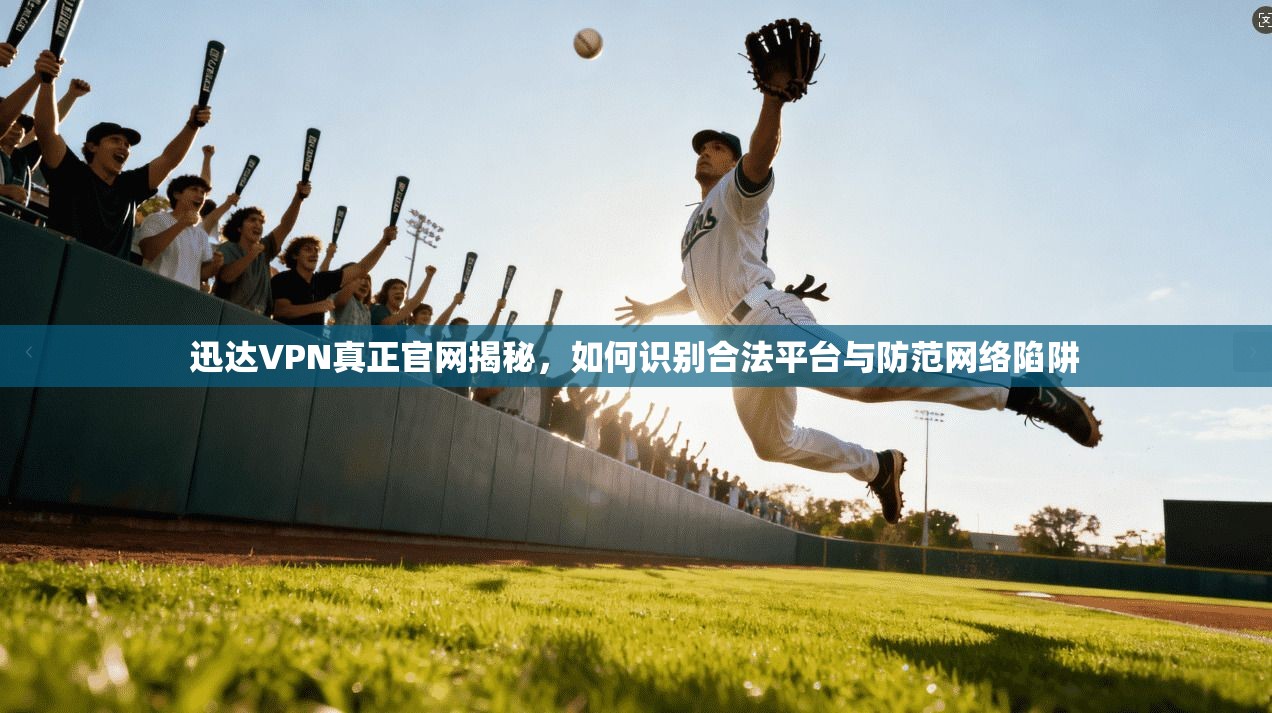 迅达VPN真正官网揭秘，如何识别合法平台与防范网络陷阱