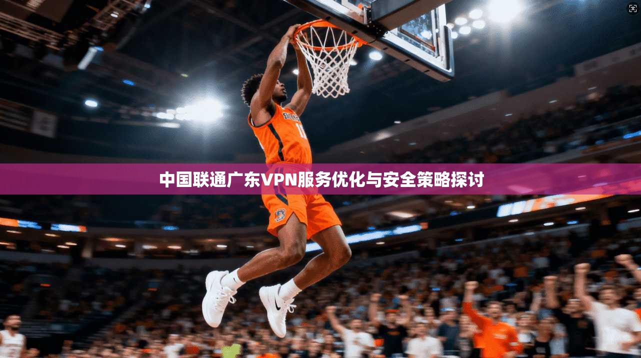 中国联通广东VPN服务优化与安全策略探讨