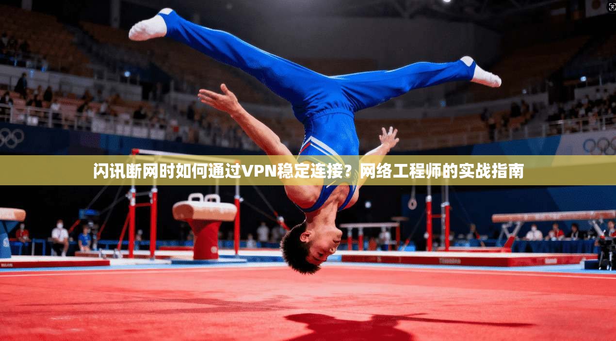 闪讯断网时如何通过VPN稳定连接？网络工程师的实战指南