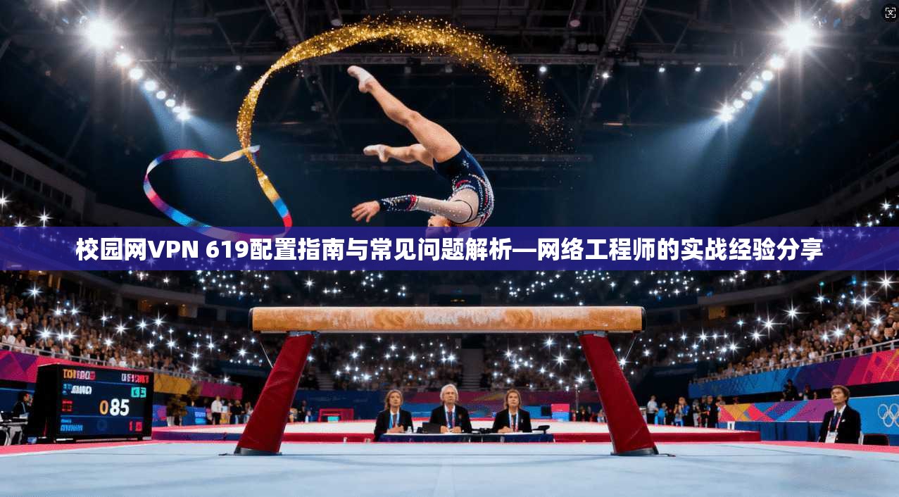 校园网VPN 619配置指南与常见问题解析—网络工程师的实战经验分享