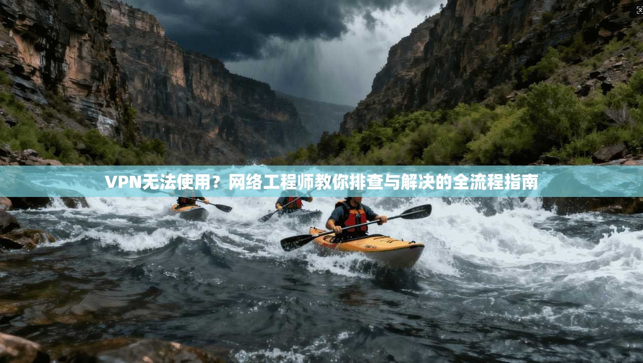 VPN无法使用？网络工程师教你排查与解决的全流程指南