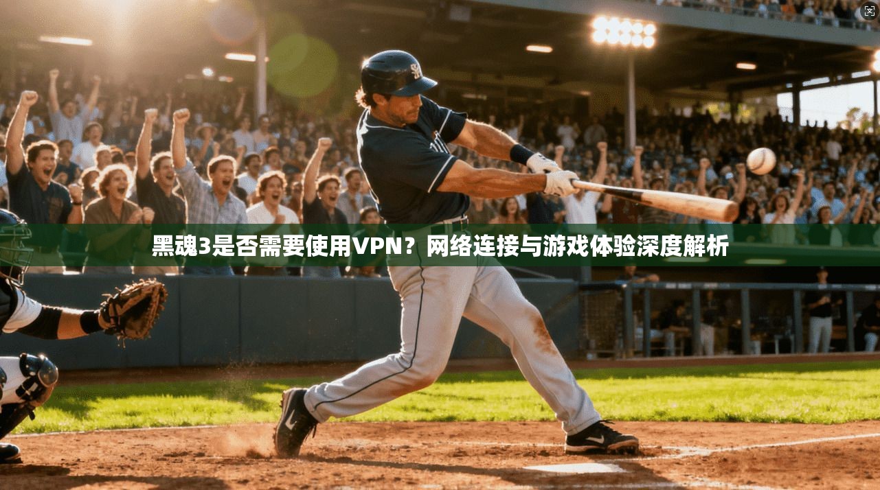 黑魂3是否需要使用VPN？网络连接与游戏体验深度解析