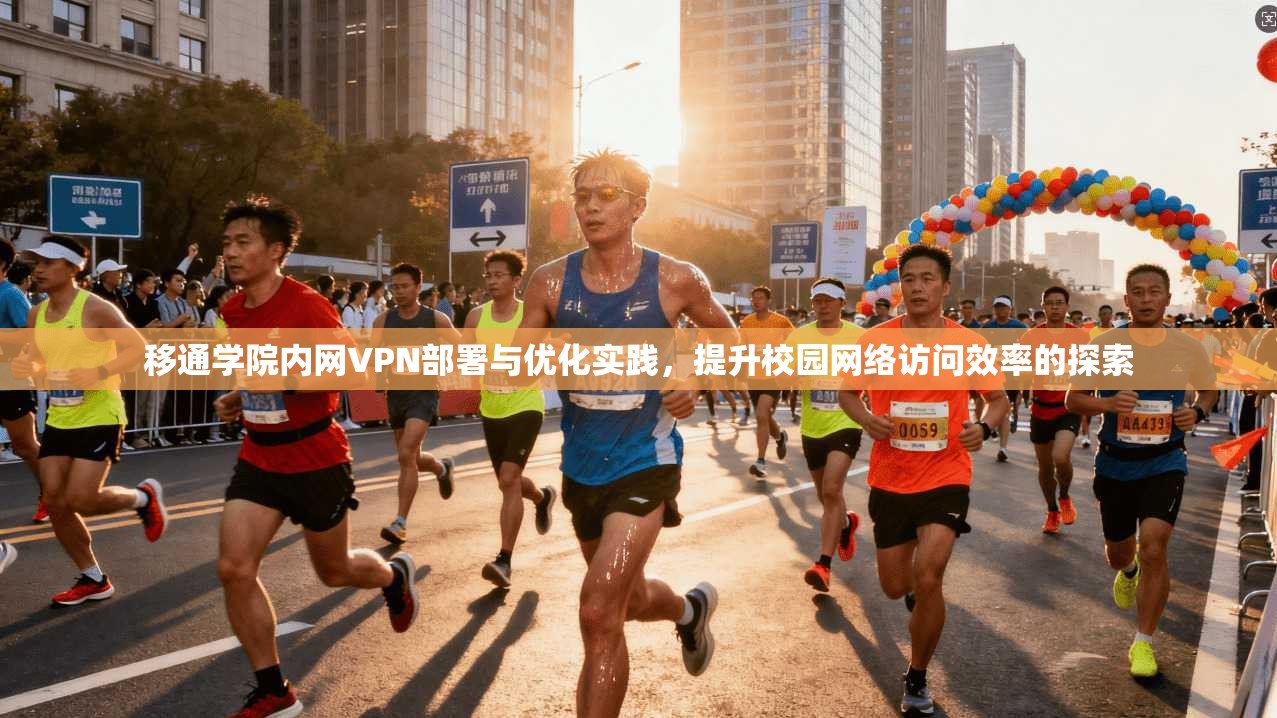 移通学院内网VPN部署与优化实践，提升校园网络访问效率的探索
