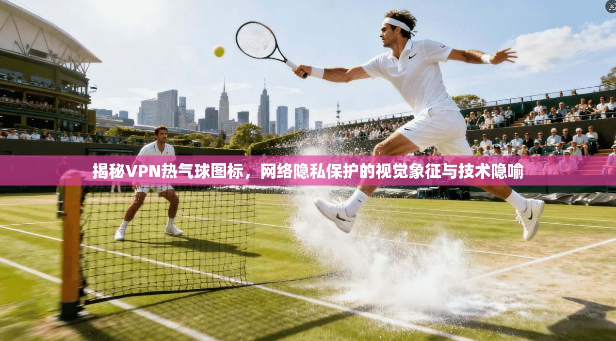 揭秘VPN热气球图标，网络隐私保护的视觉象征与技术隐喻