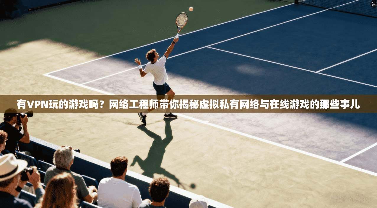 有VPN玩的游戏吗？网络工程师带你揭秘虚拟私有网络与在线游戏的那些事儿