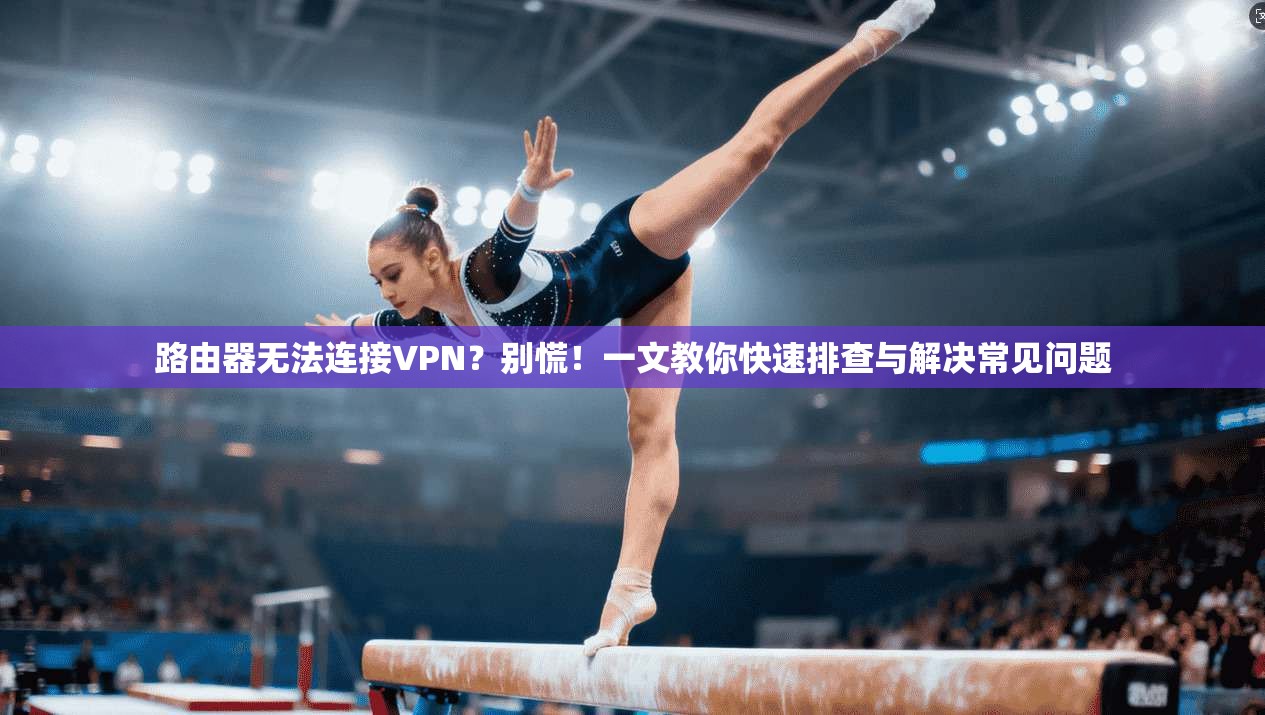 路由器无法连接VPN？别慌！一文教你快速排查与解决常见问题