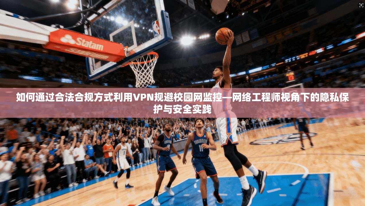 如何通过合法合规方式利用VPN规避校园网监控—网络工程师视角下的隐私保护与安全实践