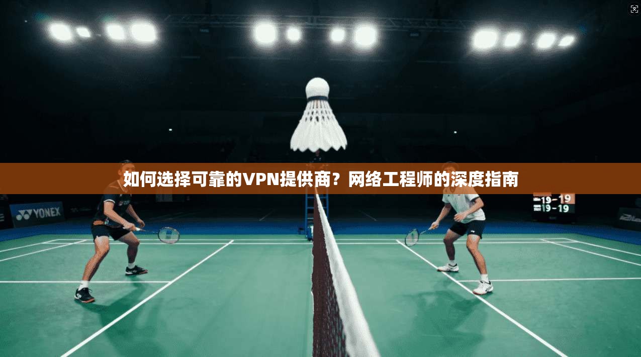 如何选择可靠的VPN提供商？网络工程师的深度指南