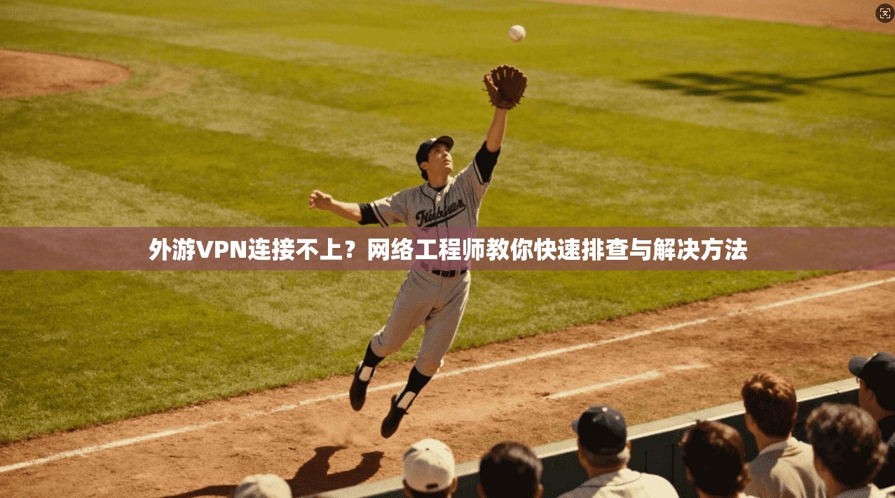 外游VPN连接不上？网络工程师教你快速排查与解决方法