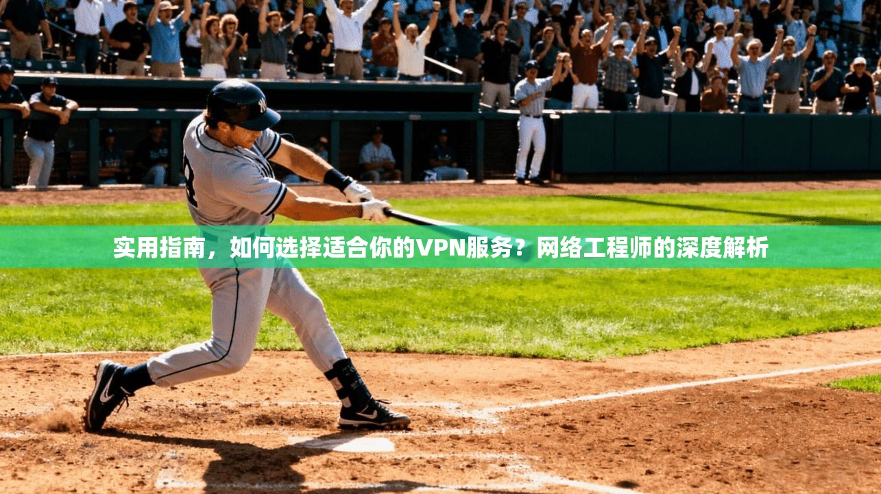 实用指南，如何选择适合你的VPN服务？网络工程师的深度解析